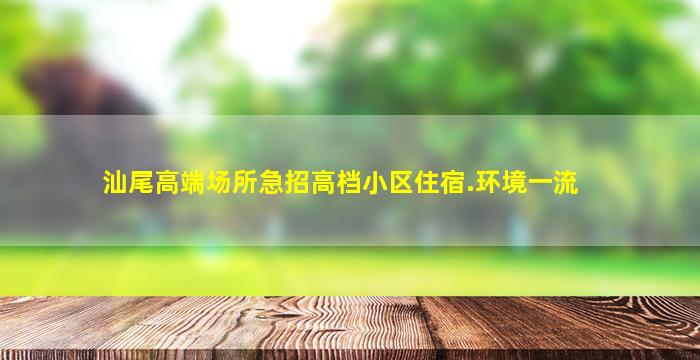 汕尾高端场所急招高档小区住宿.环境一流